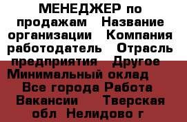 МЕНЕДЖЕР по продажам › Название организации ­ Компания-работодатель › Отрасль предприятия ­ Другое › Минимальный оклад ­ 1 - Все города Работа » Вакансии   . Тверская обл.,Нелидово г.
